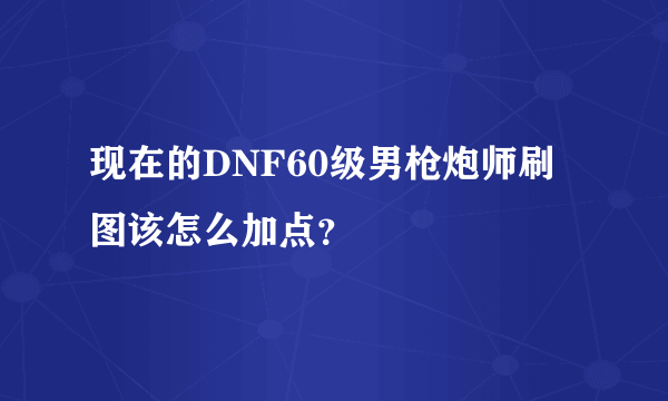 现在的DNF60级男枪炮师刷图该怎么加点？