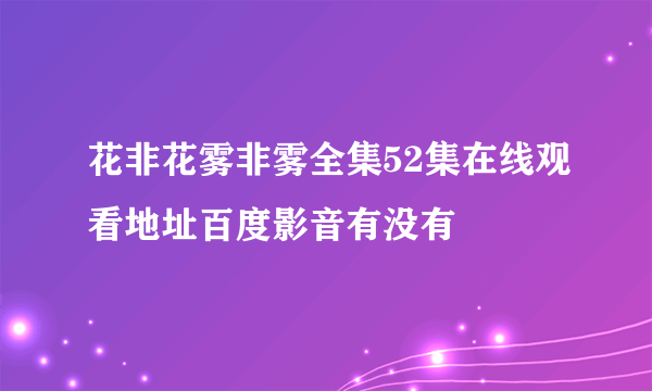 花非花雾非雾全集52集在线观看地址百度影音有没有