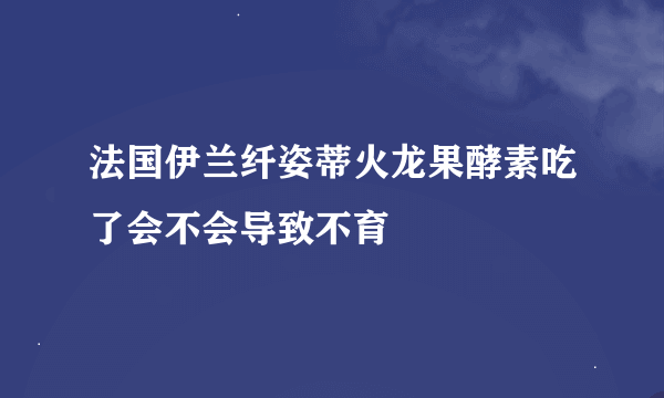 法国伊兰纤姿蒂火龙果酵素吃了会不会导致不育