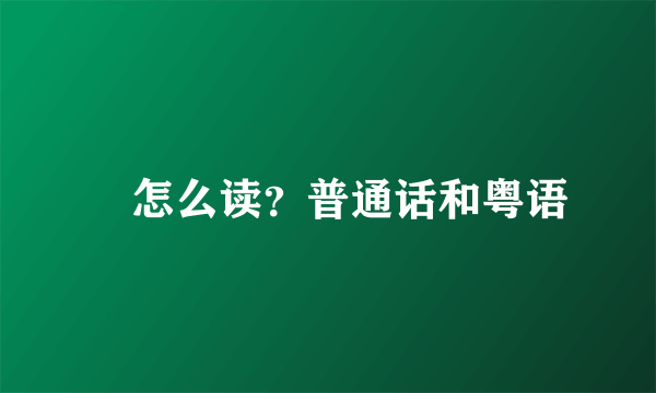 攰怎么读？普通话和粤语