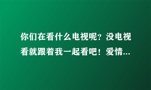 你们在看什么电视呢？没电视看就跟着我一起看吧！爱情公寓4正在直播