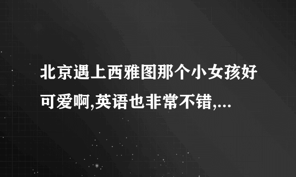 北京遇上西雅图那个小女孩好可爱啊,英语也非常不错,是什么来头?