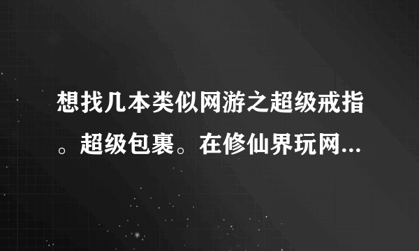 想找几本类似网游之超级戒指。超级包裹。在修仙界玩网游之类的书。可