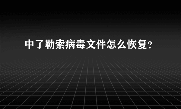 中了勒索病毒文件怎么恢复？