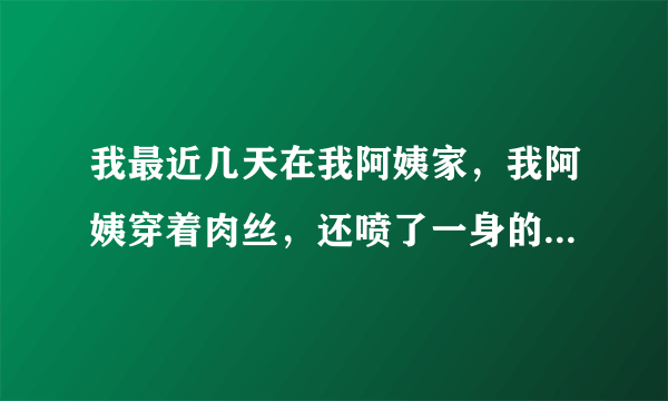 我最近几天在我阿姨家，我阿姨穿着肉丝，还喷了一身的香水，看她那腿我欲罢不能，心里痒痒的，我该怎么办