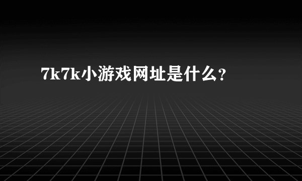 7k7k小游戏网址是什么？