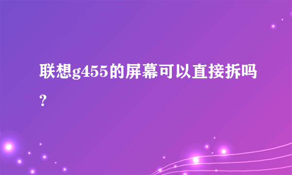 联想g455的屏幕可以直接拆吗?