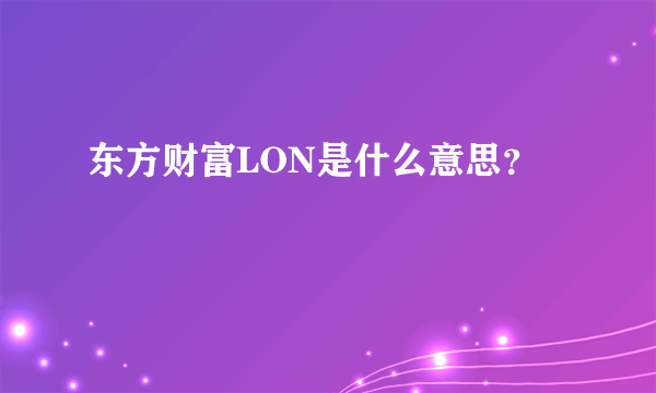 东方财富LON是什么意思？