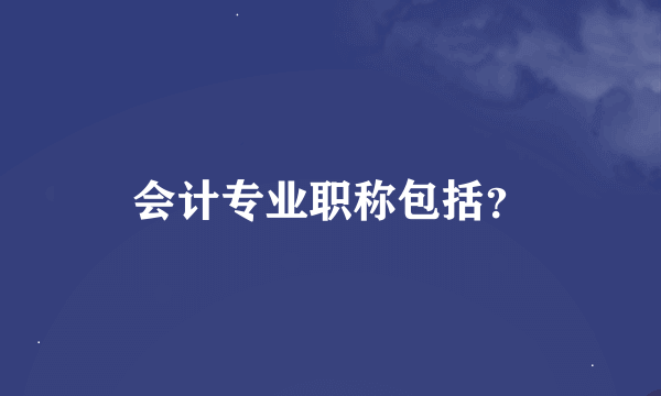 会计专业职称包括？