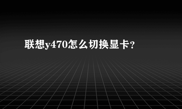 联想y470怎么切换显卡？