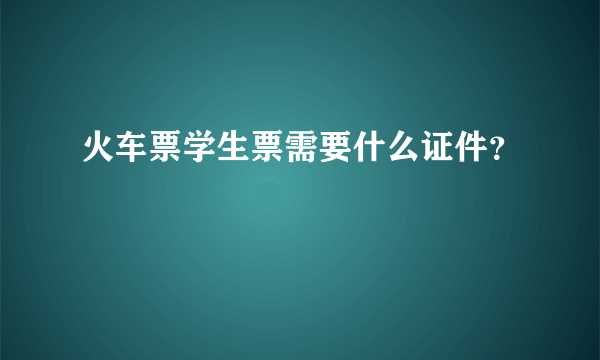 火车票学生票需要什么证件？