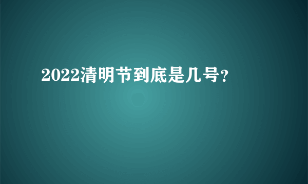 2022清明节到底是几号？