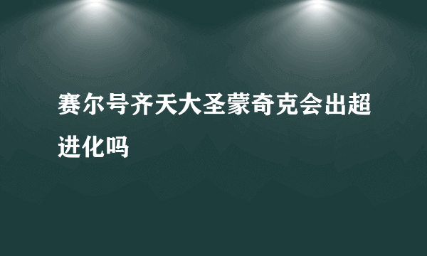 赛尔号齐天大圣蒙奇克会出超进化吗