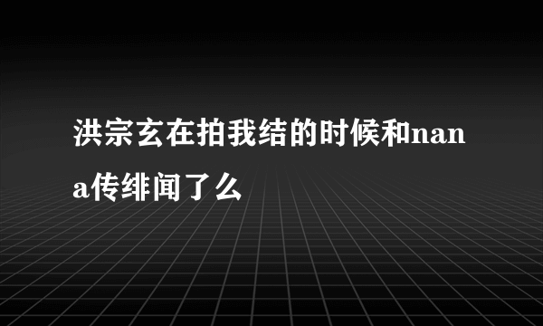 洪宗玄在拍我结的时候和nana传绯闻了么