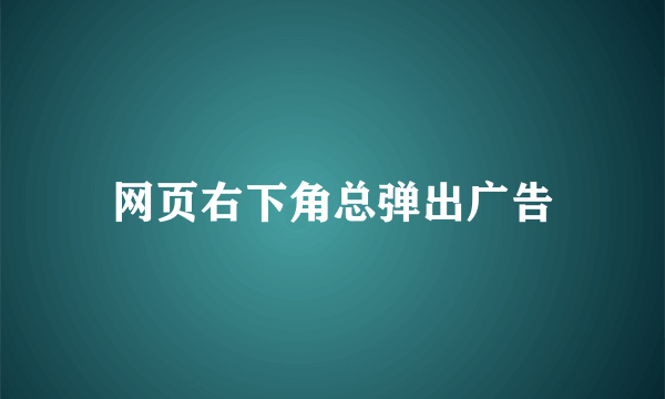 网页右下角总弹出广告