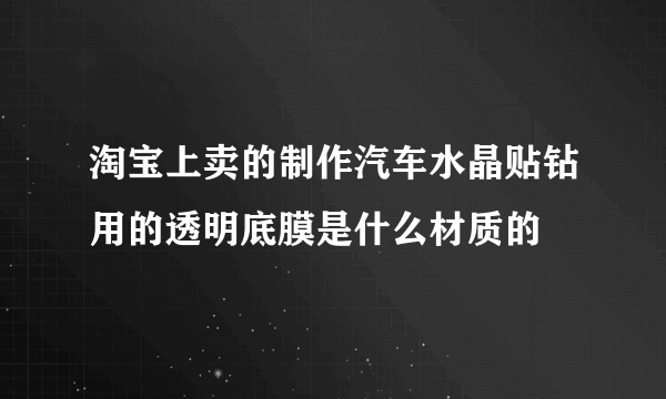 淘宝上卖的制作汽车水晶贴钻用的透明底膜是什么材质的