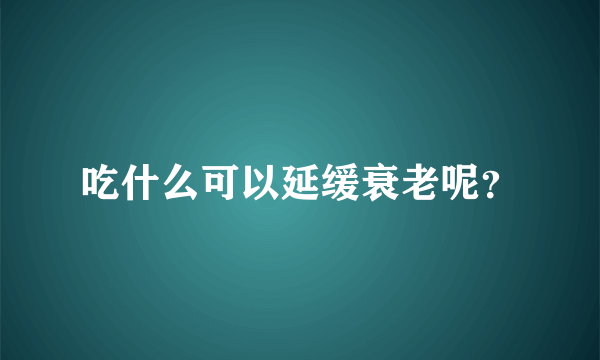 吃什么可以延缓衰老呢？