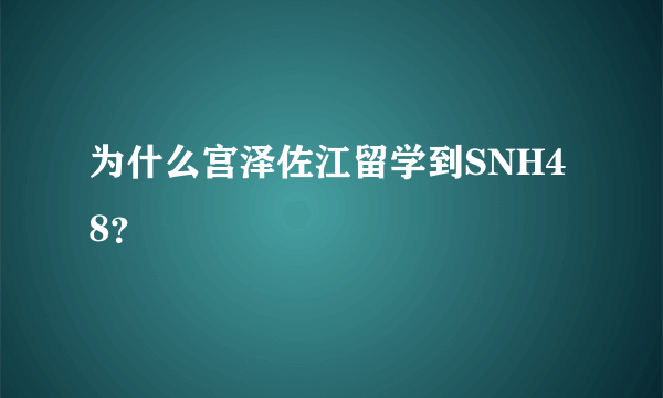 为什么宫泽佐江留学到SNH48？