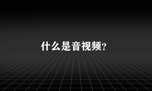 什么是音视频？