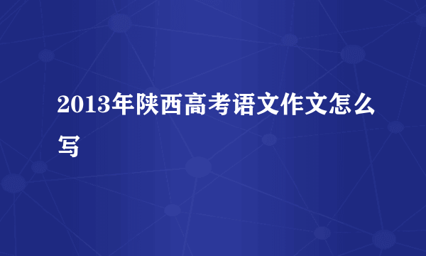 2013年陕西高考语文作文怎么写