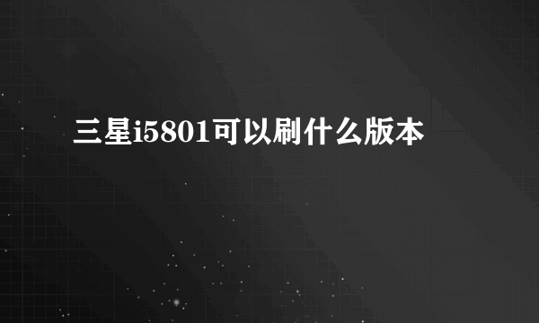 三星i5801可以刷什么版本