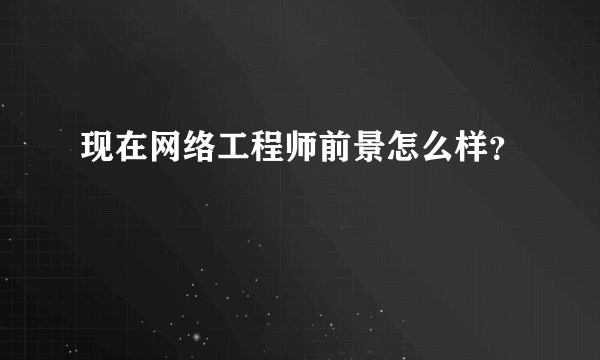 现在网络工程师前景怎么样？