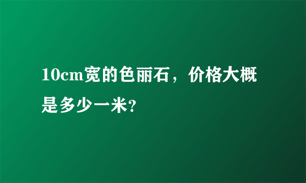 10cm宽的色丽石，价格大概是多少一米？