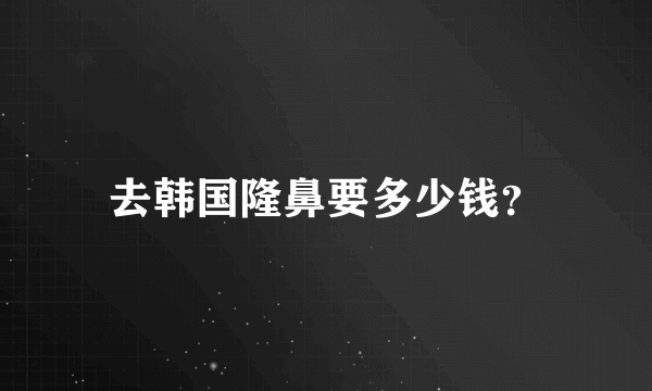 去韩国隆鼻要多少钱？