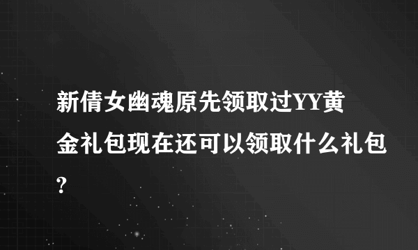 新倩女幽魂原先领取过YY黄金礼包现在还可以领取什么礼包?