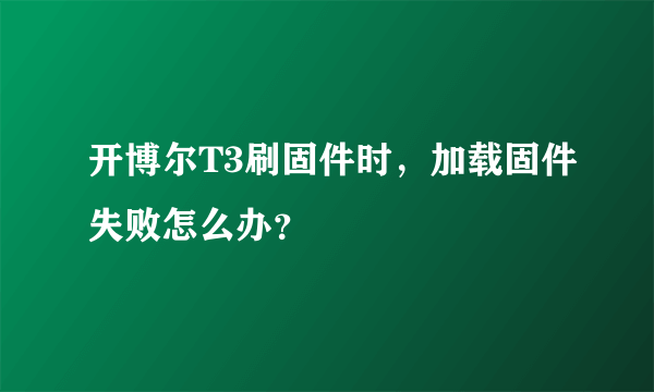 开博尔T3刷固件时，加载固件失败怎么办？