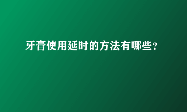 牙膏使用延时的方法有哪些？