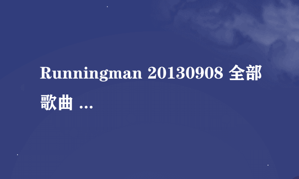 Runningman 20130908 全部歌曲 求歌名。。