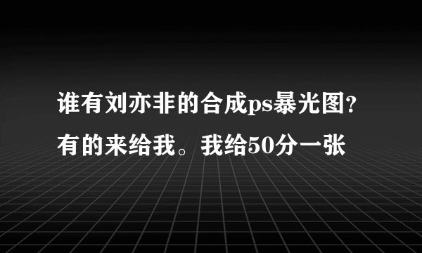 谁有刘亦非的合成ps暴光图？有的来给我。我给50分一张