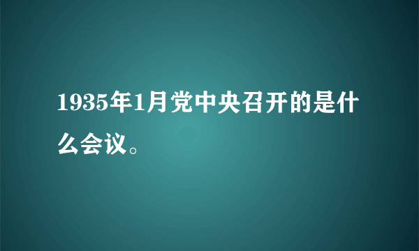 1935年1月党中央召开的是什么会议。