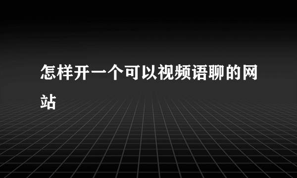 怎样开一个可以视频语聊的网站