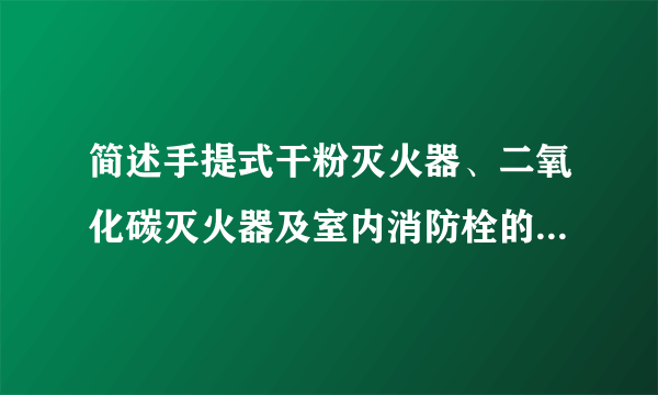 简述手提式干粉灭火器、二氧化碳灭火器及室内消防栓的使用方法及注意要点，谢谢啦。