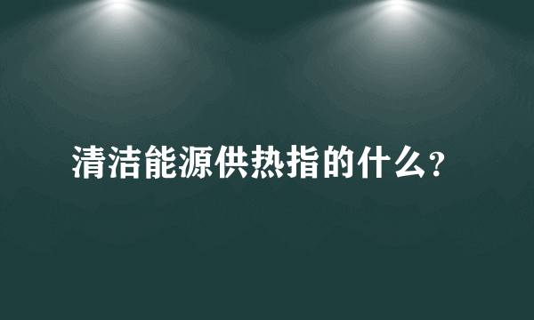 清洁能源供热指的什么？