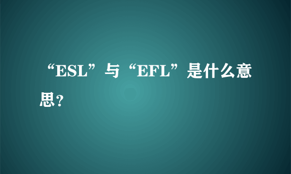 “ESL”与“EFL”是什么意思？