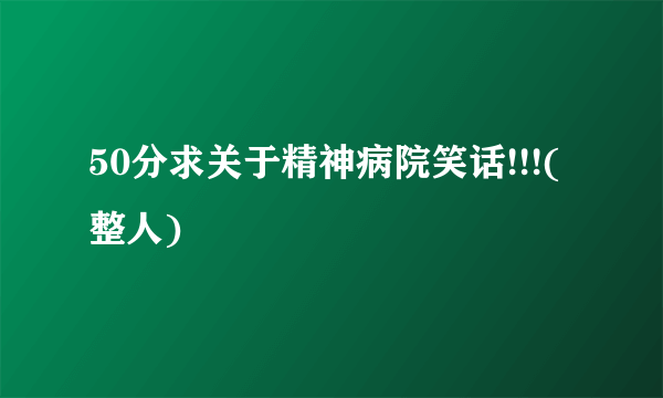 50分求关于精神病院笑话!!!(整人)