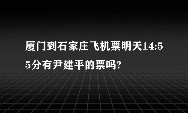 厦门到石家庄飞机票明天14:55分有尹建平的票吗?