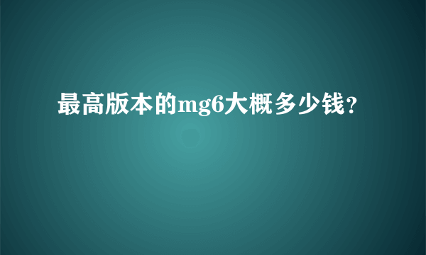 最高版本的mg6大概多少钱？