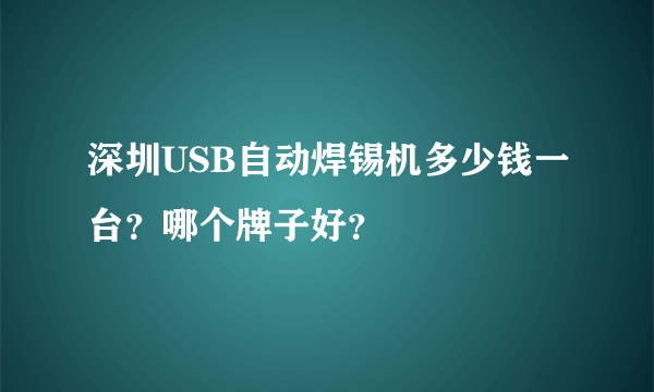 深圳USB自动焊锡机多少钱一台？哪个牌子好？