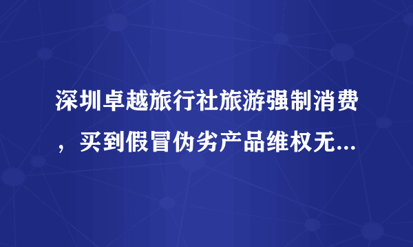 深圳卓越旅行社旅游强制消费，买到假冒伪劣产品维权无门，只要投诉他们便人身威胁 跟黑社会无异！！！