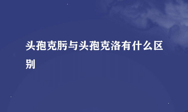 头孢克肟与头孢克洛有什么区别