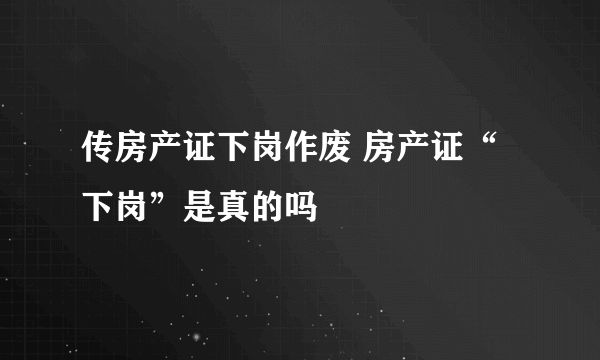 传房产证下岗作废 房产证“下岗”是真的吗