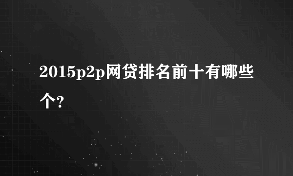 2015p2p网贷排名前十有哪些个？