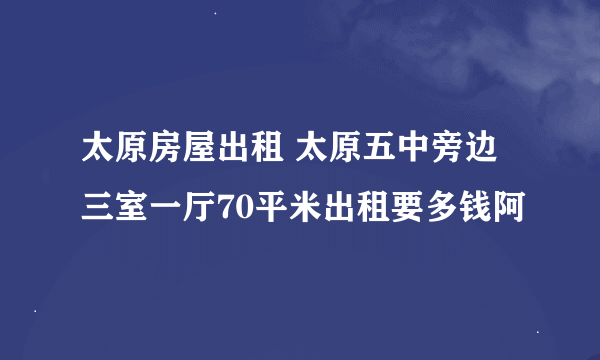 太原房屋出租 太原五中旁边 三室一厅70平米出租要多钱阿