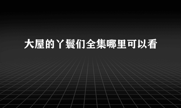 大屋的丫鬟们全集哪里可以看