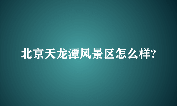 北京天龙潭风景区怎么样?