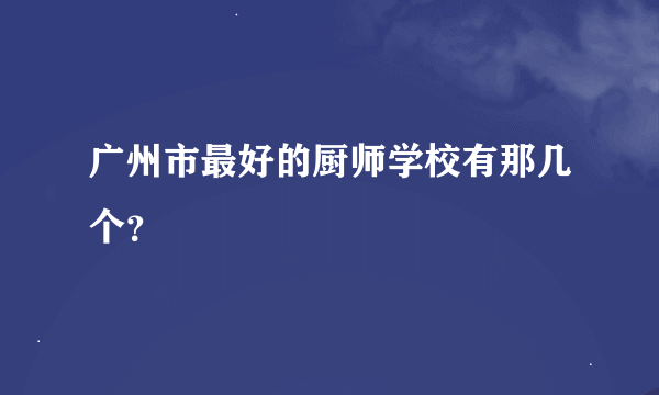 广州市最好的厨师学校有那几个？